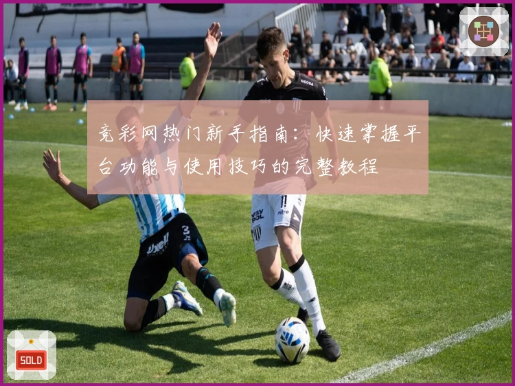 竞彩网热门新手指南:快速掌握平台功能与使用技巧的完整教程