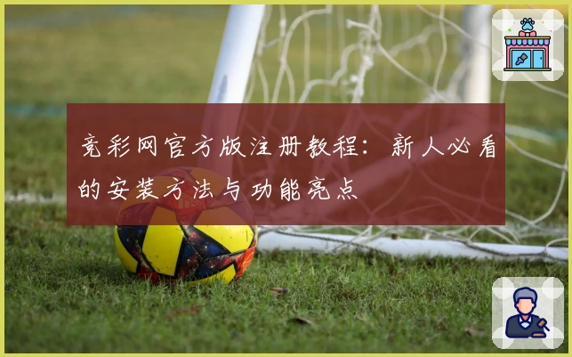 竞彩网官方版注册教程：新人必看的安装方法与功能亮点