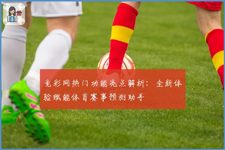 竞彩网热门功能亮点解析:全新体验赋能体育赛事预测助手