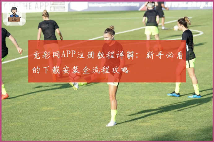 竞彩网APP注册教程详解：新手必看的下载安装全流程攻略