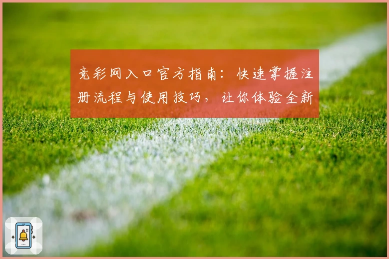 竞彩网入口官方指南：快速掌握注册流程与使用技巧，让你体验全新服务升级