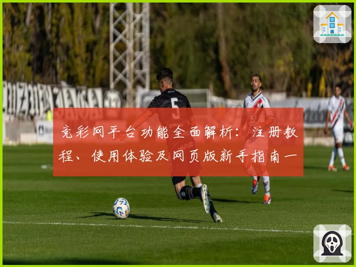 竞彩网平台功能全面解析：注册教程、使用体验及网页版新手指南一览