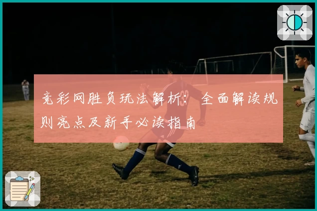 竞彩网胜负玩法解析：全面解读规则亮点及新手必读指南