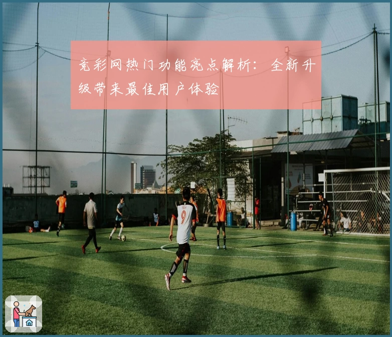 竞彩网热门功能亮点解析：全新升级带来最佳用户体验