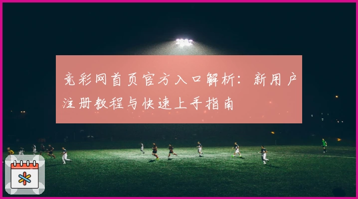 竞彩网首页官方入口解析：新用户注册教程与快速上手指南