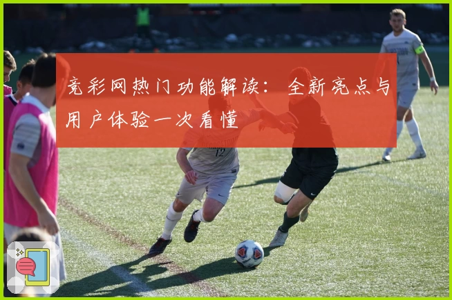 竞彩网热门功能解读：全新亮点与用户体验一次看懂