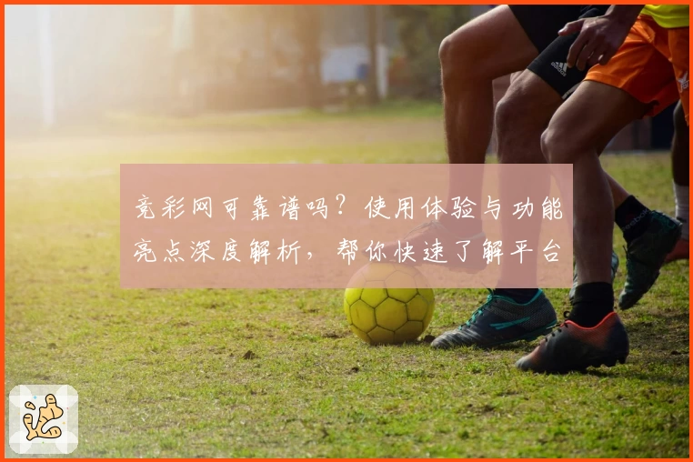 竞彩网可靠谱吗？使用体验与功能亮点深度解析，帮你快速了解平台魅力