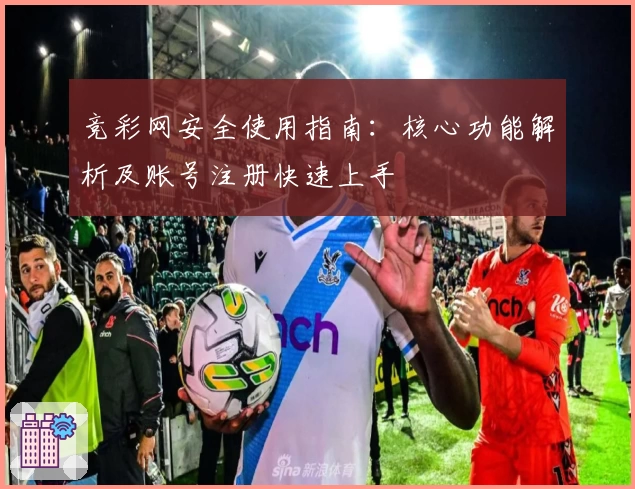 竞彩网安全使用指南：核心功能解析及账号注册快速上手