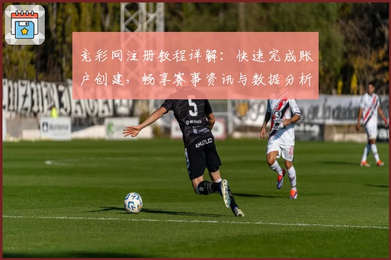 竞彩网注册教程详解：快速完成账户创建，畅享赛事资讯与数据分析