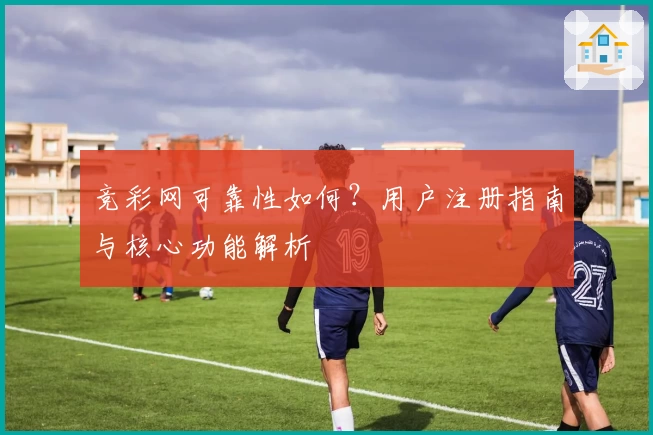 竞彩网可靠性如何？用户注册指南与核心功能解析