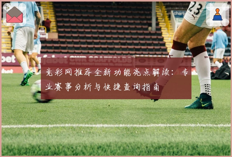 竞彩网推荐全新功能亮点解读：专业赛事分析与快捷查询指南