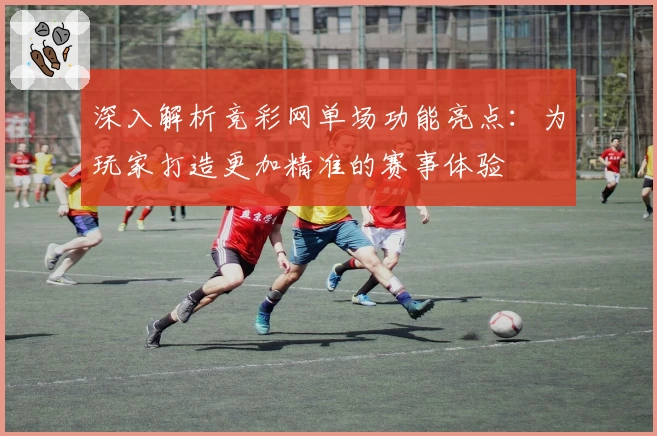深入解析竞彩网单场功能亮点：为玩家打造更加精准的赛事体验