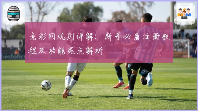 竞彩网规则详解：新手必看注册教程及功能亮点解析