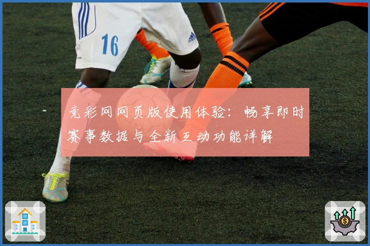 竞彩网网页版使用体验：畅享即时赛事数据与全新互动功能详解