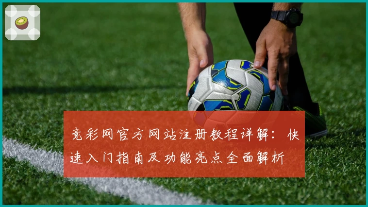 竞彩网官方网站注册教程详解：快速入门指南及功能亮点全面解析