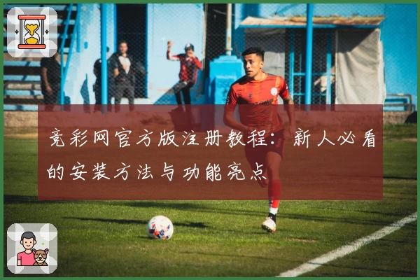竞彩网官方版注册教程：新人必看的安装方法与功能亮点
