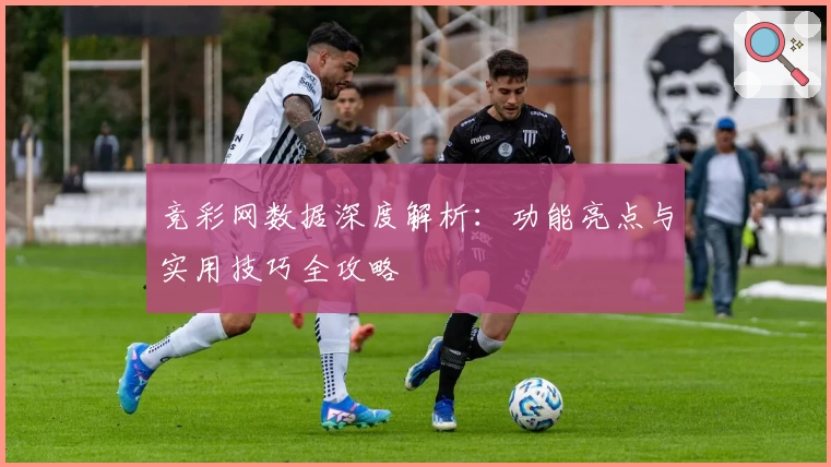 竞彩网数据深度解析：功能亮点与实用技巧全攻略