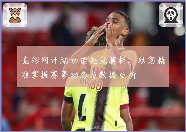 竞彩网计划功能亮点解析：助您精准掌握赛事动态与数据分析