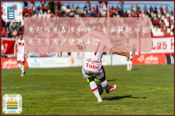 竞彩网可靠性如何？全面解析功能亮点与用户使用体验