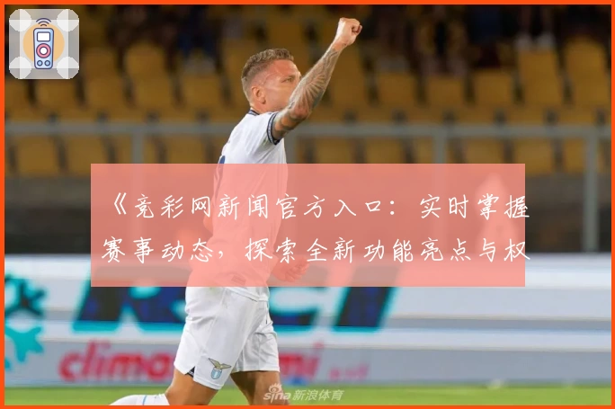 《竞彩网新闻官方入口：实时掌握赛事动态，探索全新功能亮点与权威资讯》
