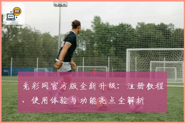 竞彩网官方版全新升级：注册教程、使用体验与功能亮点全解析