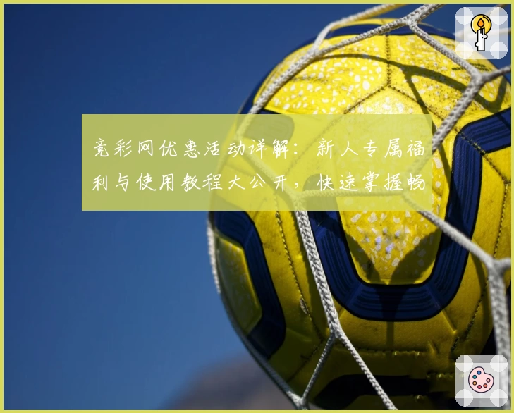 竞彩网优惠活动详解：新人专属福利与使用教程大公开，快速掌握畅享精彩赛事