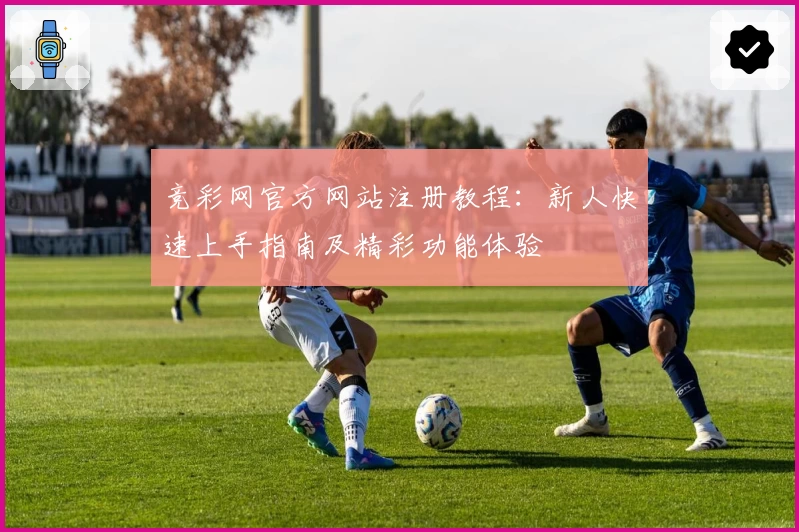 竞彩网官方网站注册教程：新人快速上手指南及精彩功能体验