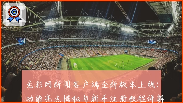竞彩网新闻客户端全新版本上线：功能亮点揭秘与新手注册教程详解