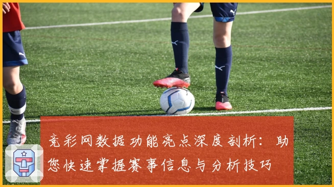 竞彩网数据功能亮点深度剖析：助您快速掌握赛事信息与分析技巧