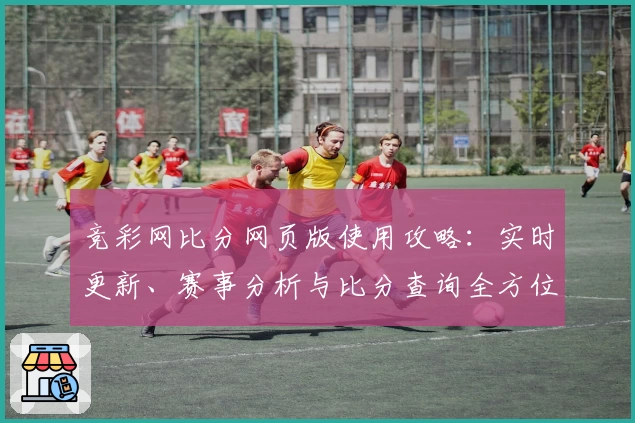 竞彩网比分网页版使用攻略：实时更新、赛事分析与比分查询全方位解锁体验