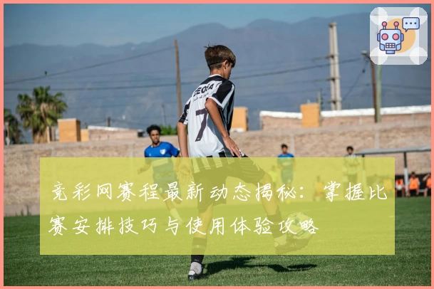 竞彩网赛程最新动态揭秘：掌握比赛安排技巧与使用体验攻略
