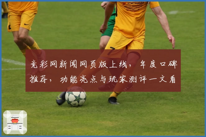 竞彩网新闻网页版上线，年度口碑推荐，功能亮点与玩家测评一文看懂