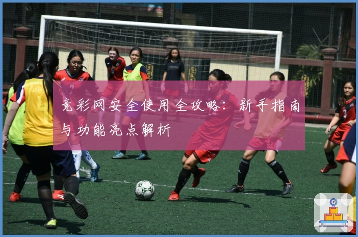 竞彩网安全使用全攻略：新手指南与功能亮点解析