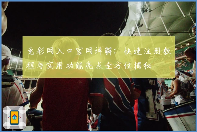 竞彩网入口官网详解：快速注册教程与实用功能亮点全方位揭秘