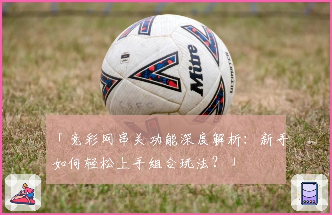 「竞彩网串关功能深度解析：新手如何轻松上手组合玩法？」