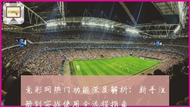 竞彩网热门功能深度解析:新手注册到实战使用全流程指南