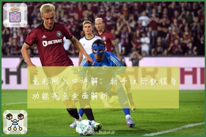 竞彩网入口详解：新手注册教程与功能亮点全面解析