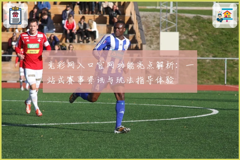竞彩网入口官网功能亮点解析：一站式赛事资讯与玩法指导体验