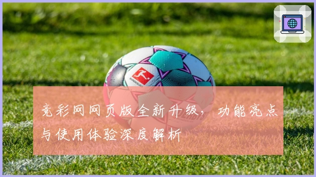 竞彩网网页版全新升级，功能亮点与使用体验深度解析