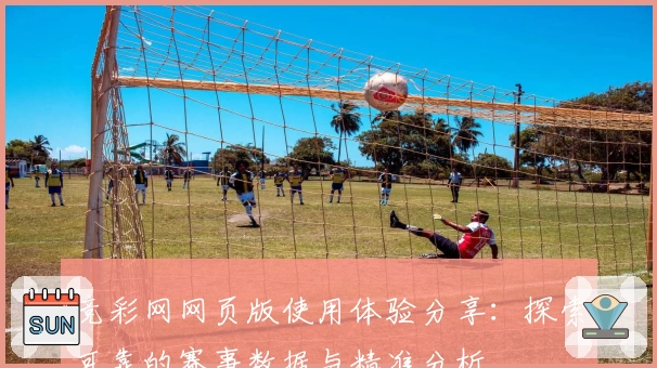竞彩网网页版使用体验分享：探索可靠的赛事数据与精准分析