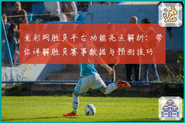 竞彩网胜负平台功能亮点解析：带你详解胜负赛事数据与预测技巧
