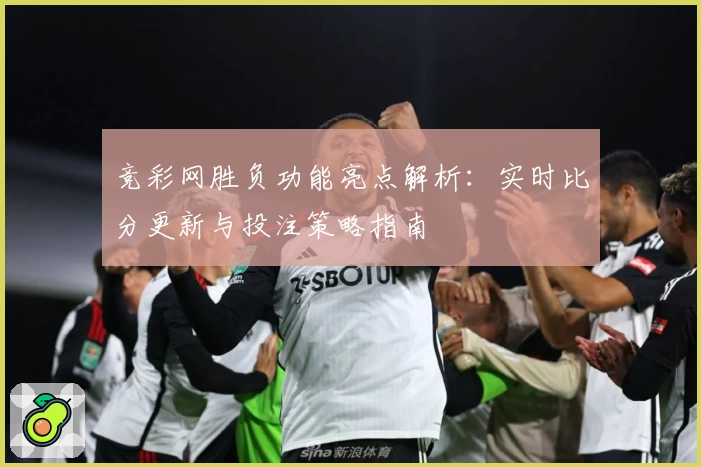 竞彩网胜负功能亮点解析：实时比分更新与投注策略指南