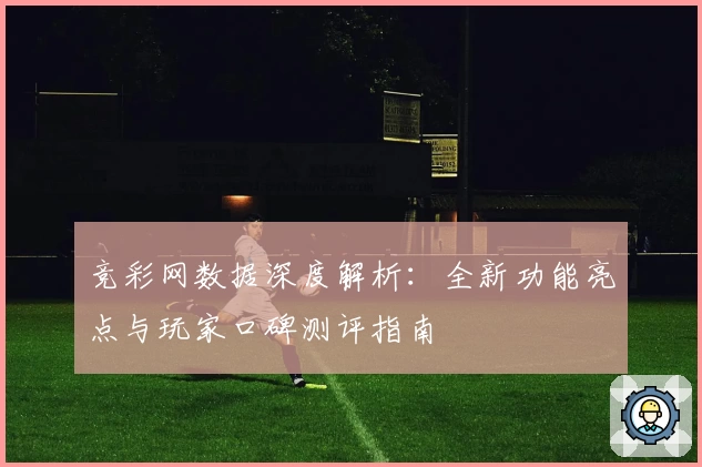 竞彩网数据深度解析：全新功能亮点与玩家口碑测评指南