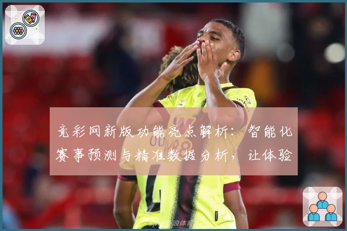 竞彩网新版功能亮点解析：智能化赛事预测与精准数据分析，让体验更上一层楼