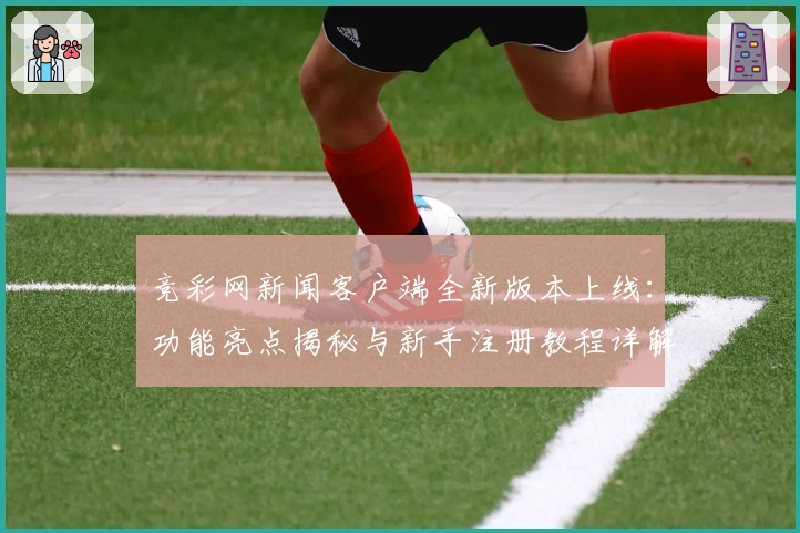 竞彩网新闻客户端全新版本上线：功能亮点揭秘与新手注册教程详解