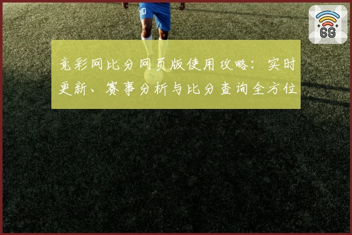 竞彩网比分网页版使用攻略：实时更新、赛事分析与比分查询全方位解锁体验