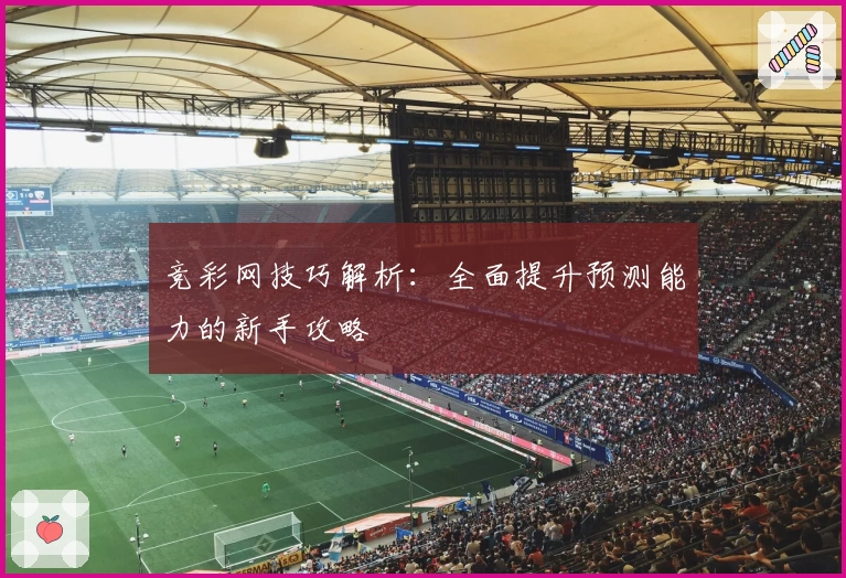 竞彩网技巧解析:全面提升预测能力的新手攻略