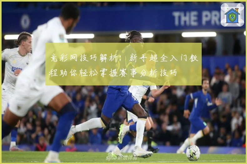 竞彩网技巧解析：新手超全入门教程助你轻松掌握赛事分析技巧