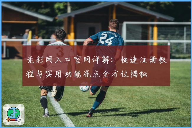 竞彩网入口官网详解：快速注册教程与实用功能亮点全方位揭秘