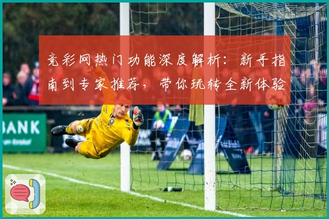 竞彩网热门功能深度解析：新手指南到专家推荐，带你玩转全新体验
